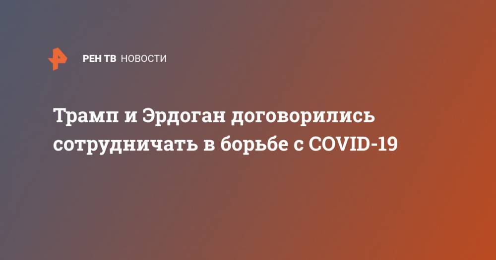 Трамп и Эрдоган договорились сотрудничать в борьбе с COVID-19 - ren.tv - Китай - США - Турция
