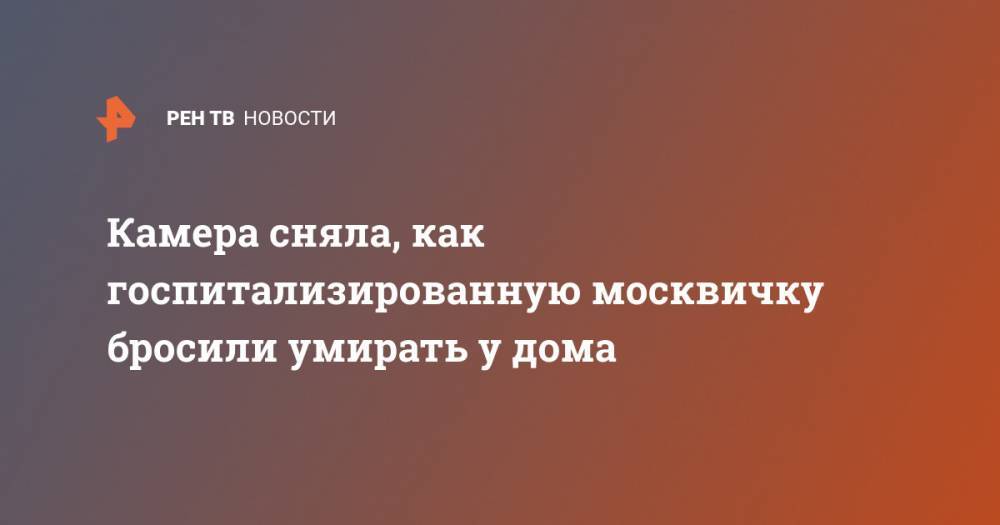 Камера сняла, как госпитализированную москвичку бросили умирать у дома - ren.tv