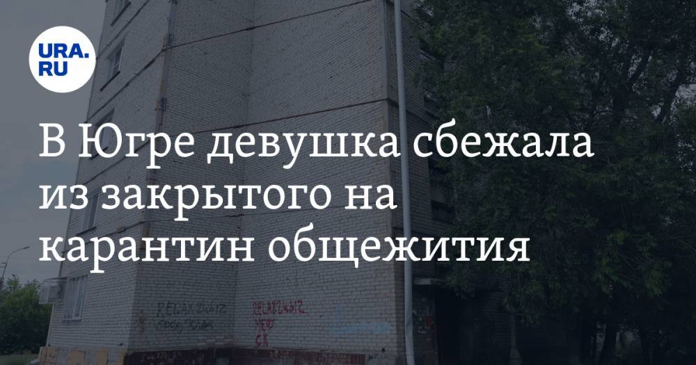 В Югре девушка сбежала из закрытого на карантин общежития - ura.news - Китай - Югра
