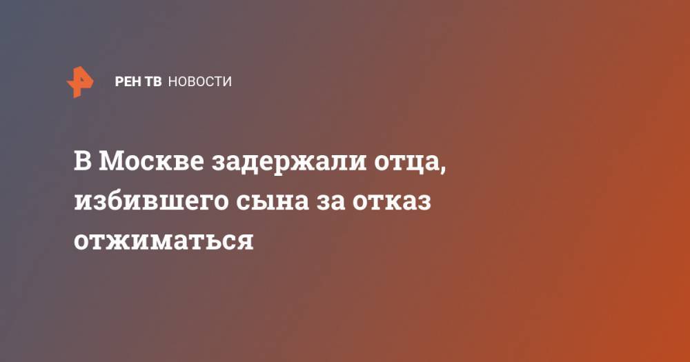 В Москве задержали отца, избившего сына за отказ отжиматься - ren.tv - Москва - Киргизия