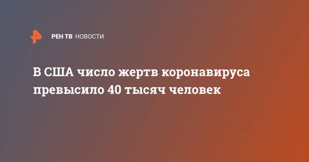 Джонс Хопкинс - В США число жертв коронавируса превысило 40 тысяч человек - ren.tv - Китай - США - Ухань