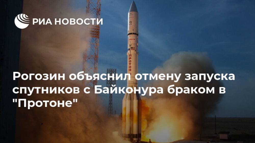 Дмитрий Рогозин - Рогозин объяснил отмену запуска спутников с Байконура браком в "Протоне" - ria.ru - Москва - Челябинская обл.