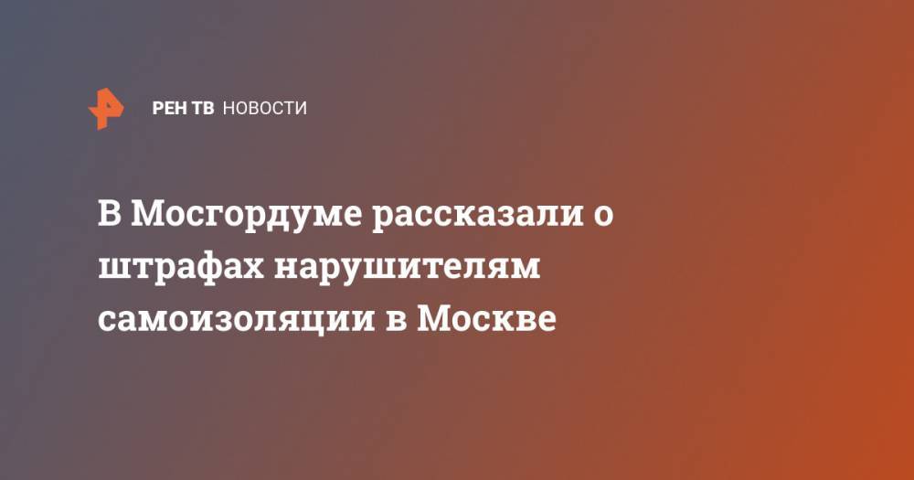 Алексей Шапошников - В Мосгордуме рассказали о штрафах нарушителям самоизоляции в Москве - ren.tv - Москва