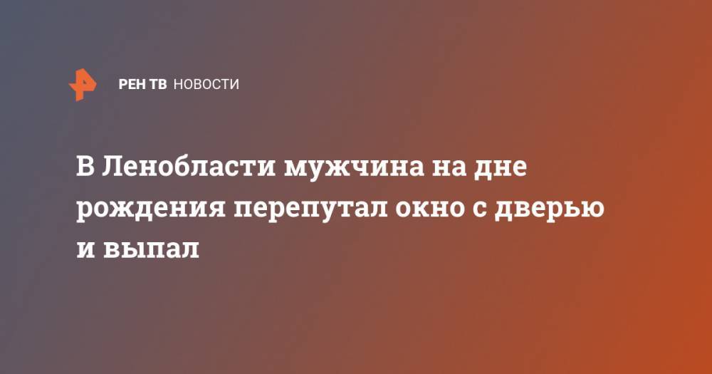 В Ленобласти мужчина на дне рождения перепутал окно с дверью и выпал - ren.tv - Ленинградская обл. - Кингисепп
