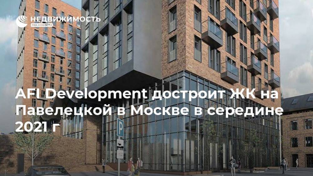 AFI Development достроит ЖК на Павелецкой в Москве в середине 2021 г - realty.ria.ru - Москва - Россия