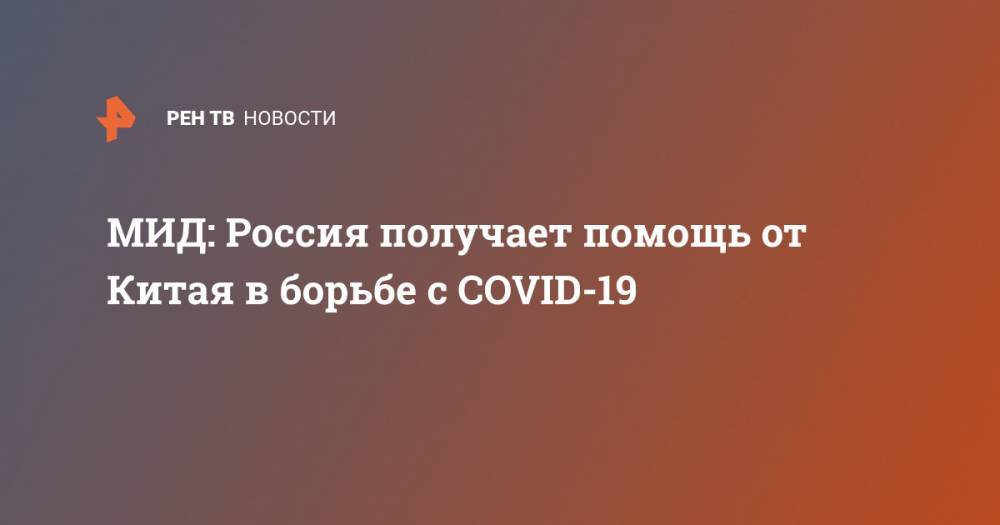 МИД: Россия получает помощь от Китая в борьбе с COVID-19 - ren.tv - Россия - Китай - п. Хубэй - Ухань