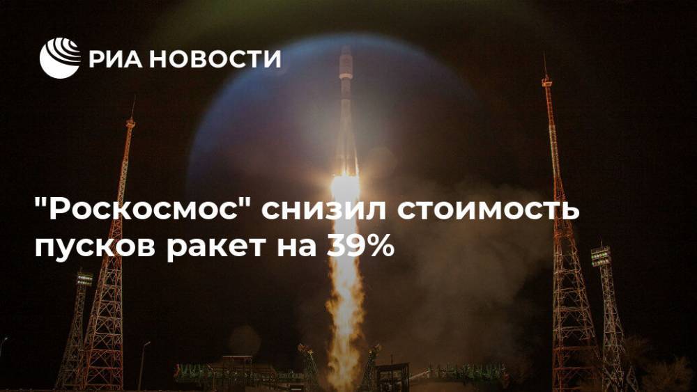 Дмитрий Рогозин - Илон Маск - "Роскосмос" снизил стоимость пусков ракет на 39% - ria.ru - Москва