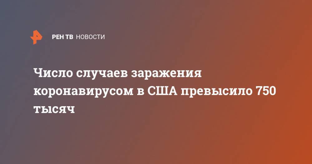 Джонс Хопкинс - Число случаев заражения коронавирусом в США превысило 750 тысяч - ren.tv - Китай - США - Ухань