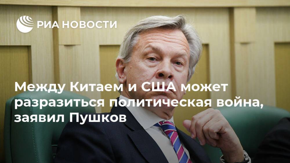 Алексей Пушков - Между Китаем и США может разразиться политическая война, заявил Пушков - ria.ru - Москва - Россия - Китай - США - Вашингтон