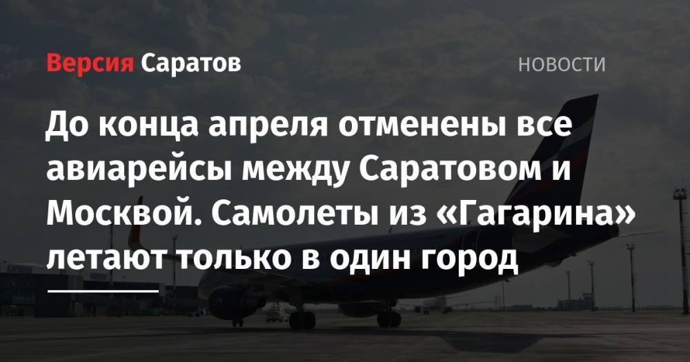 До конца апреля отменены все авиарейсы между Саратовом и Москвой. Самолеты из «Гагарина» летают только в один город - nversia.ru - Москва - Саратов - Сургут
