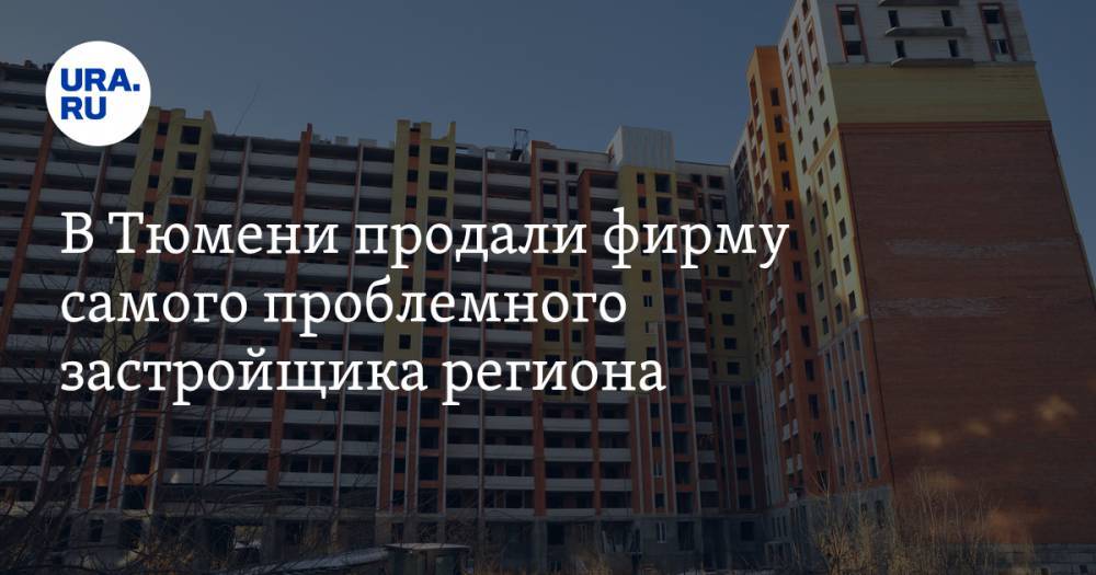 В Тюмени продали фирму самого проблемного застройщика региона - ura.news - Тюмень - Югра