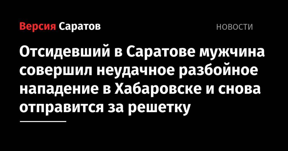 Отсидевший в Саратове мужчина совершил неудачное разбойное нападение в Хабаровске и снова отправится за решетку - nversia.ru - Россия - Саратов - Хабаровский край - Хабаровск