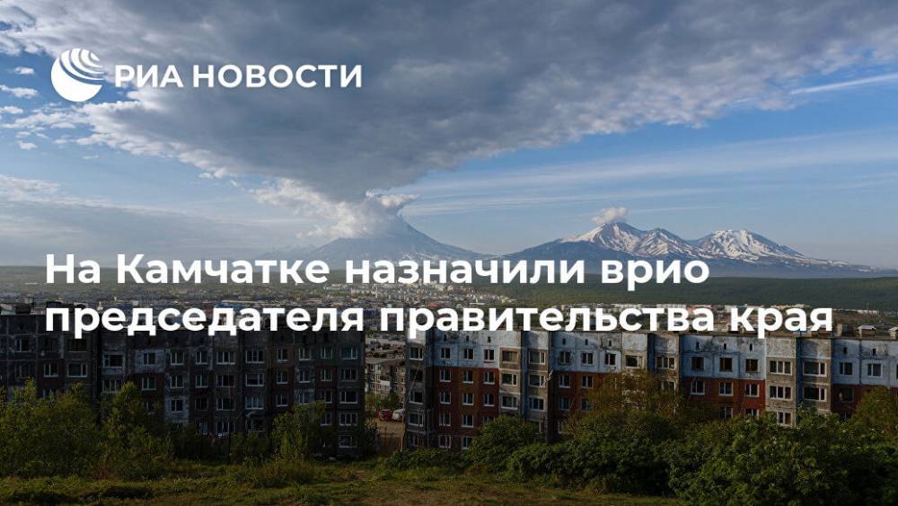 Александр Кузнецов - Владимир Солодов - На Камчатке назначили врио председателя правительства края - ria.ru - Россия - Камчатский край - Сахалинская обл. - Сахалин