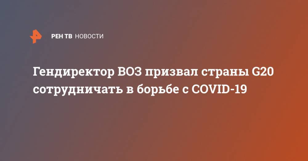 Тедрос Адханом Гебрейесус - Гендиректор ВОЗ призвал страны G20 сотрудничать в борьбе с COVID-19 - ren.tv