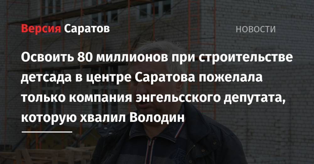Освоить 80 миллионов при строительстве детсада в центре Саратова пожелала только компания энгельсского депутата, которую хвалил Володин - nversia.ru - Саратов