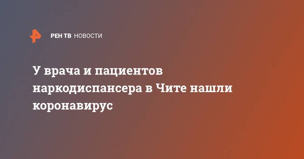 Светлана Лапа - У врача и пациентов наркодиспансера в Чите нашли коронавирус - ren.tv - Китай - Забайкальский край - Чита - Забайкальск - Нерчинск