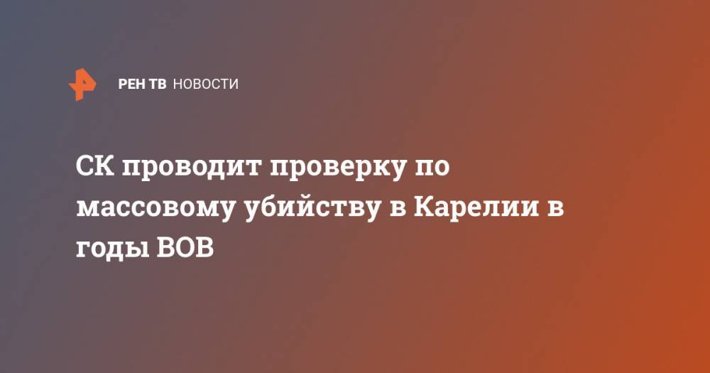 СК проводит проверку по массовому убийству в Карелии в годы ВОВ - ren.tv - Россия - Финляндия - Карелия