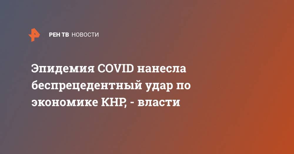 Эпидемия COVID нанесла беспрецедентный удар по экономике КНР, - власти - ren.tv - Китай