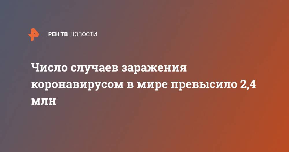 Джон Хопкинс - Число случаев заражения коронавирусом в мире превысило 2,4 млн - ren.tv - США - Англия - Италия - Германия - Франция - Испания