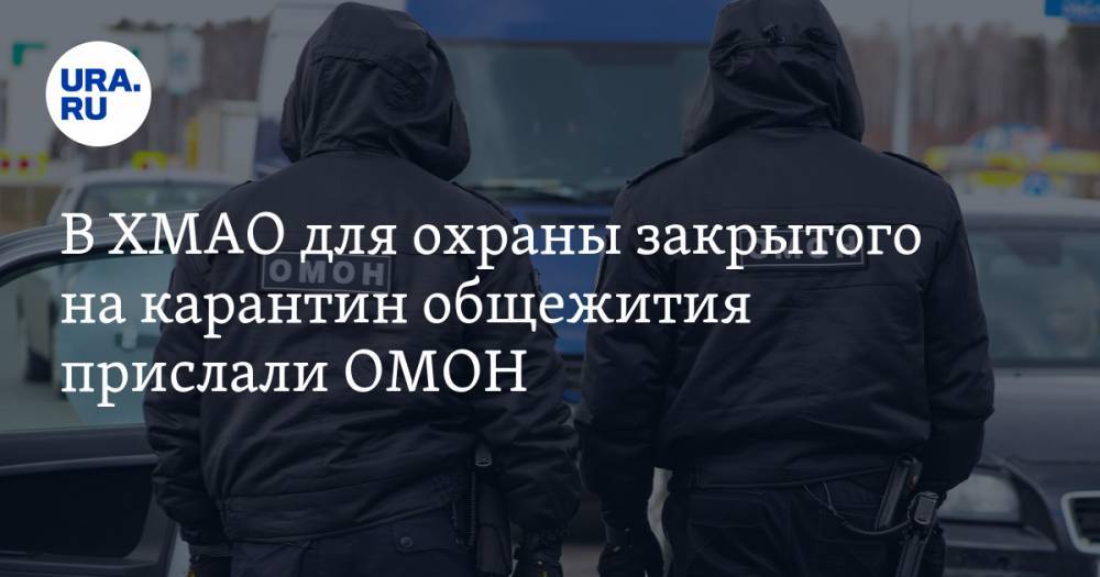 В ХМАО прислали ОМОН для охраны закрытого на карантин общежития - ura.news - Югра
