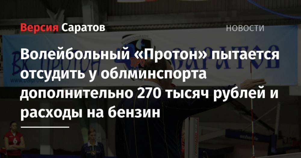 Волейбольный «Протон» пытается отсудить у облминспорта дополнительно 270 тысяч рублей и расходы на бензин - nversia.ru - Саратовская обл. - Саратов