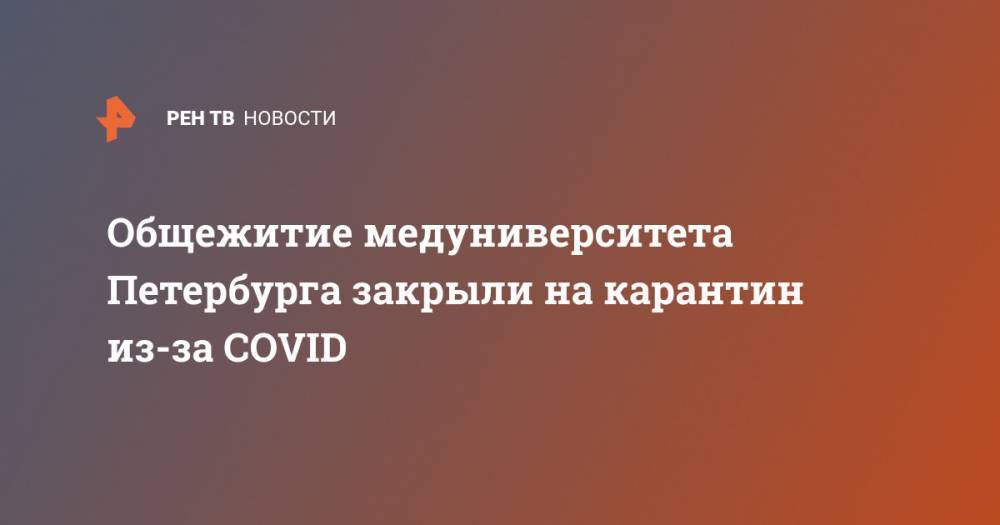 Общежитие медуниверситета Петербурга закрыли на карантин из-за COVID - ren.tv - Санкт-Петербург