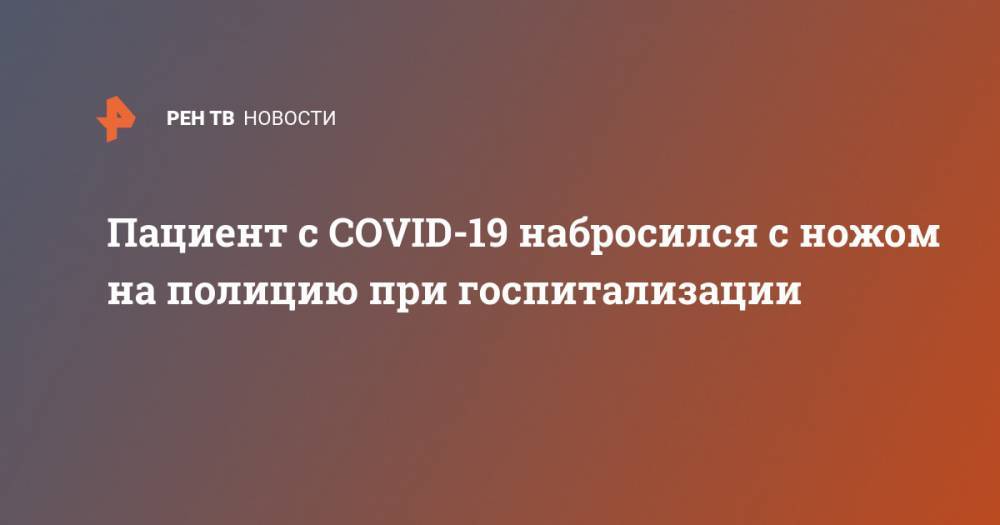 Валерий Горелых - Пациент с COVID-19 набросился с ножом на полицию при госпитализации - ren.tv - Екатеринбург - Свердловская обл.
