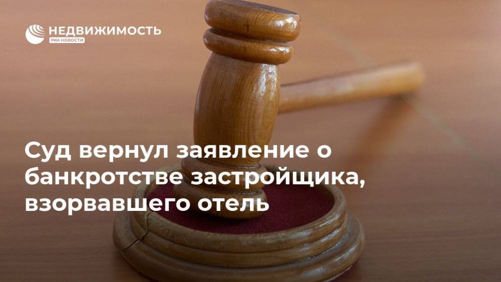 Суд вернул заявление о банкротстве застройщика, взорвавшего отель - realty.ria.ru - Москва