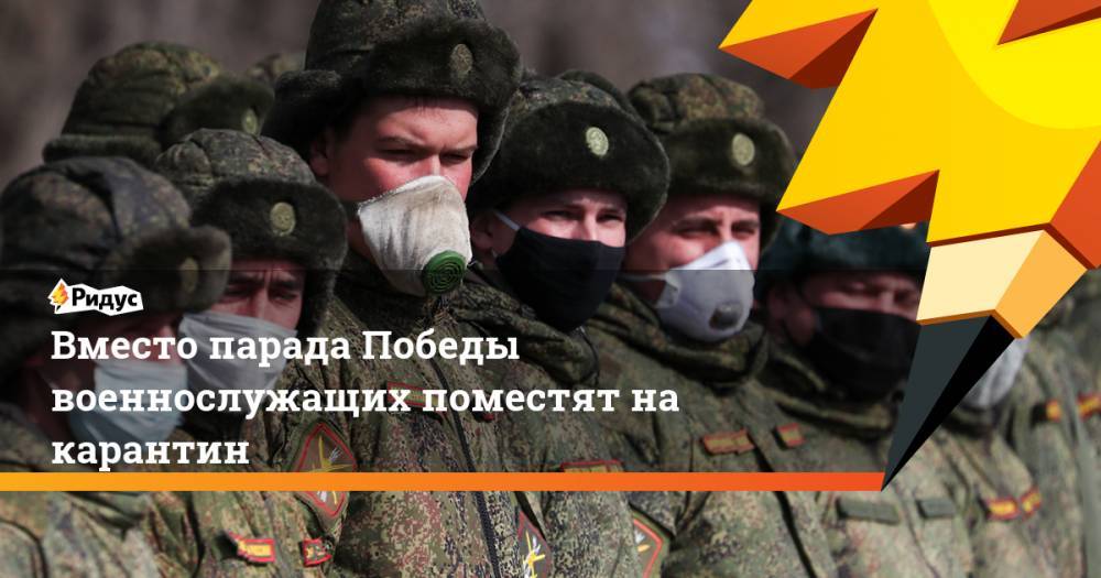 Владимир Путин - Вместо парада Победы военнослужащих поместят на карантин - ridus.ru - Россия
