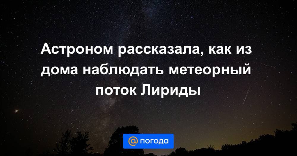 Астроном рассказала, как из дома наблюдать метеорный поток Лириды - news.mail.ru