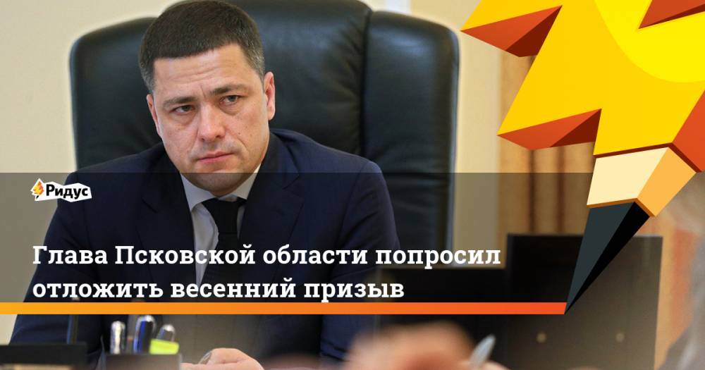 Михаил Ведерников - Глава Псковской области попросил отложить весенний призыв - ridus.ru - Псковская обл. - Псков