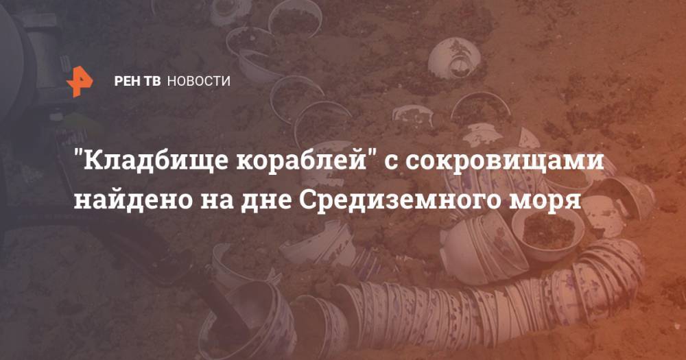 "Кладбище кораблей" с сокровищами найдено на дне Средиземного моря - ren.tv - Китай - Англия - Египет - Индия - Стамбул - Османская Империя