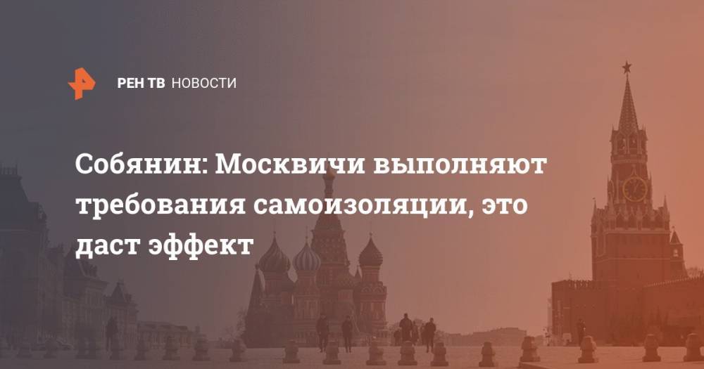 Сергей Собянин - Собянин: Москвичи выполняют требования самоизоляции, это даст эффект - ren.tv - Москва - Россия