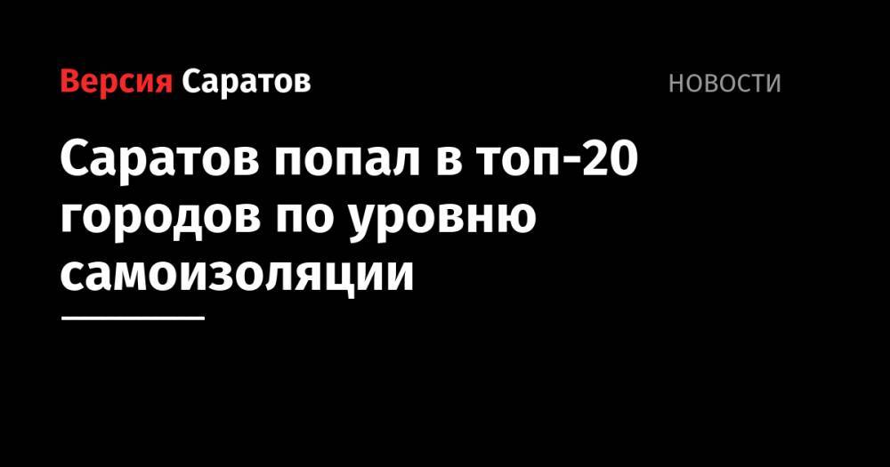 Саратов попал в топ-20 городов по уровню самоизоляции - nversia.ru - Москва - Санкт-Петербург - Сочи - Краснодар - Екатеринбург - Новосибирск - Уфа - Нижний Новгород - Пермь - Казань - Ростов-На-Дону