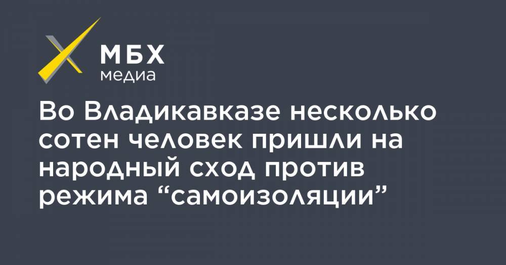 Во Владикавказе несколько сотен человек пришли на народный сход против режима “самоизоляции” - mbk.news - респ. Алания - Владикавказ