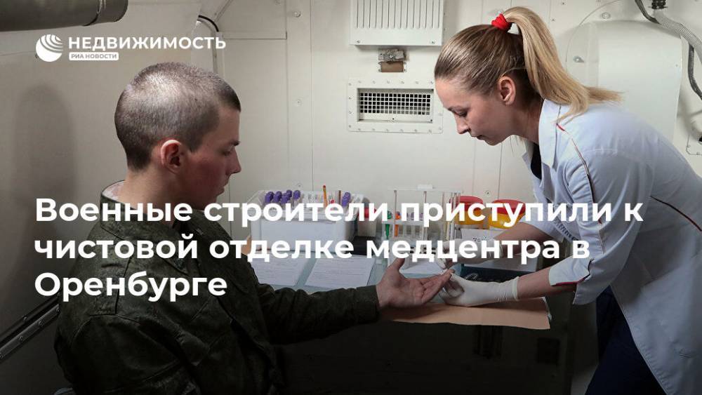 Военные строители приступили к чистовой отделке медцентра в Оренбурге - realty.ria.ru - Россия - Оренбург - Самара - Владимир Путин