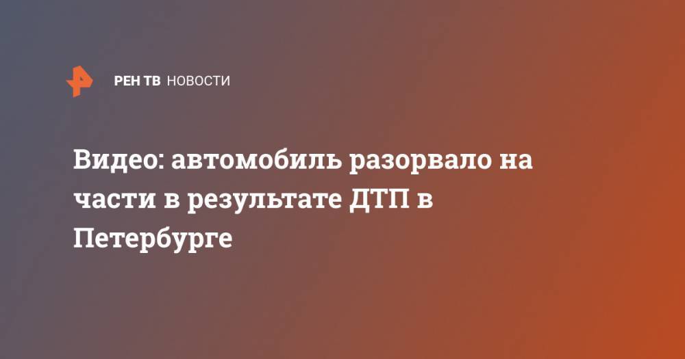 Видео: автомобиль разорвало на части в результате ДТП в Петербурге - ren.tv - Санкт-Петербург