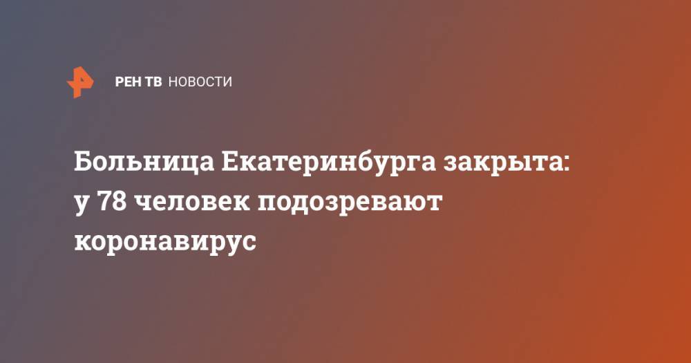 Евгений Куйвашев - Больница Екатеринбурга закрыта: у 78 человек подозревают коронавирус - ren.tv - Екатеринбург - Свердловская обл.