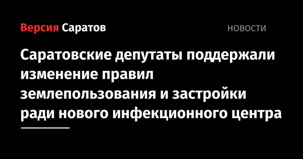 Михаил Исаев - Саратовские депутаты поддержали изменение правил землепользования и застройки ради нового инфекционного центра - nversia.ru - Саратов