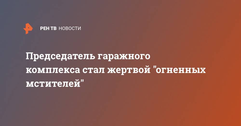 Светлана Поставничая - Председатель гаражного комплекса стал жертвой "огненных мстителей" - ren.tv - Россия - Калининград - Калининградская обл.