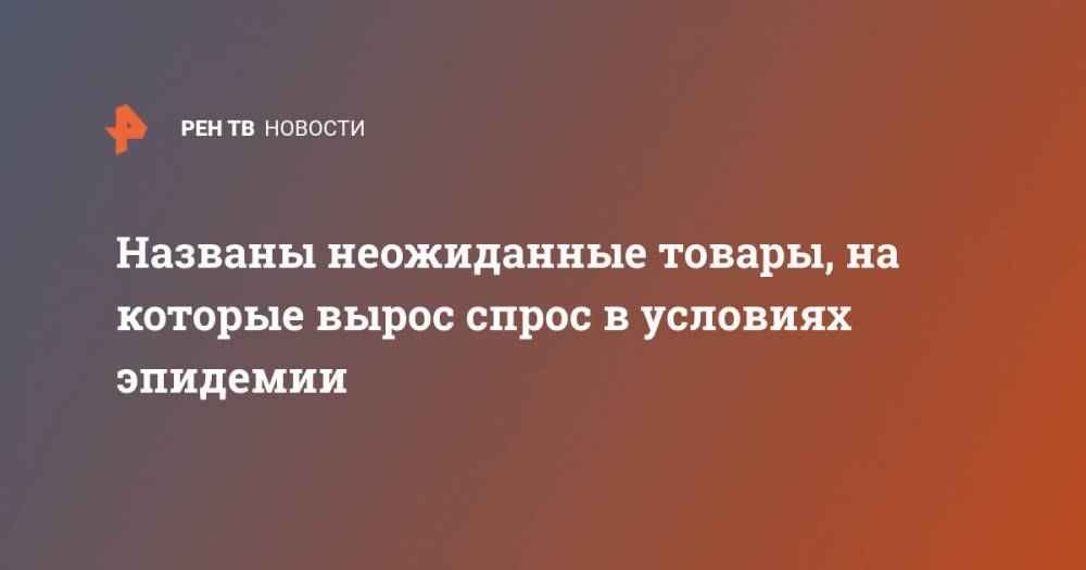 Названы неожиданные товары, на которые вырос спрос в условиях эпидемии - ren.tv