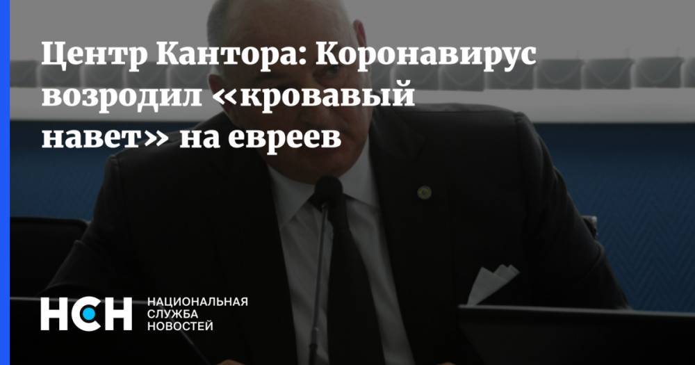 Центр Кантора: Коронавирус возродил «кровавый навет» на евреев - nsn.fm - Тель-Авив