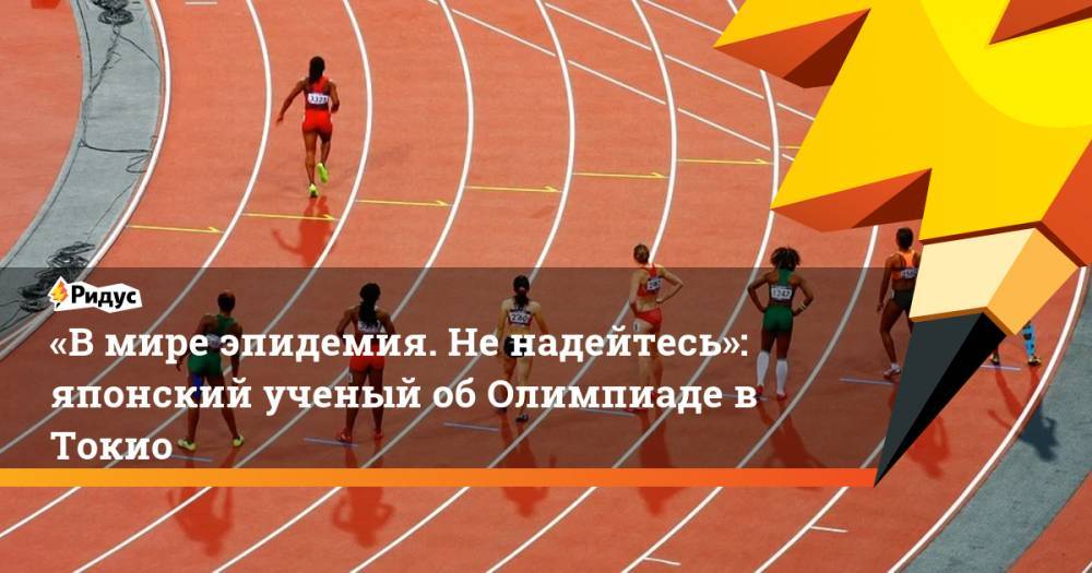«Вмире эпидемия. Ненадейтесь»: японский ученый обОлимпиаде вТокио - ridus.ru - Токио - Япония