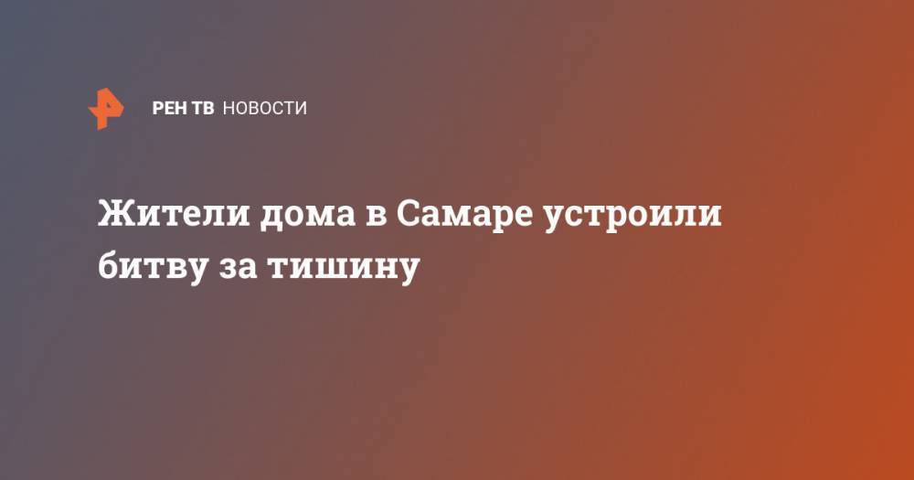 Жители дома в Самаре устроили битву за тишину - ren.tv - Россия - Самара