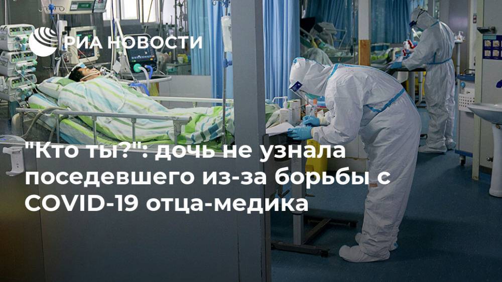 "Кто ты?": дочь не узнала поседевшего из-за борьбы с COVID-19 отца-медика - ria.ru - Москва - Россия - Китай - Ухань