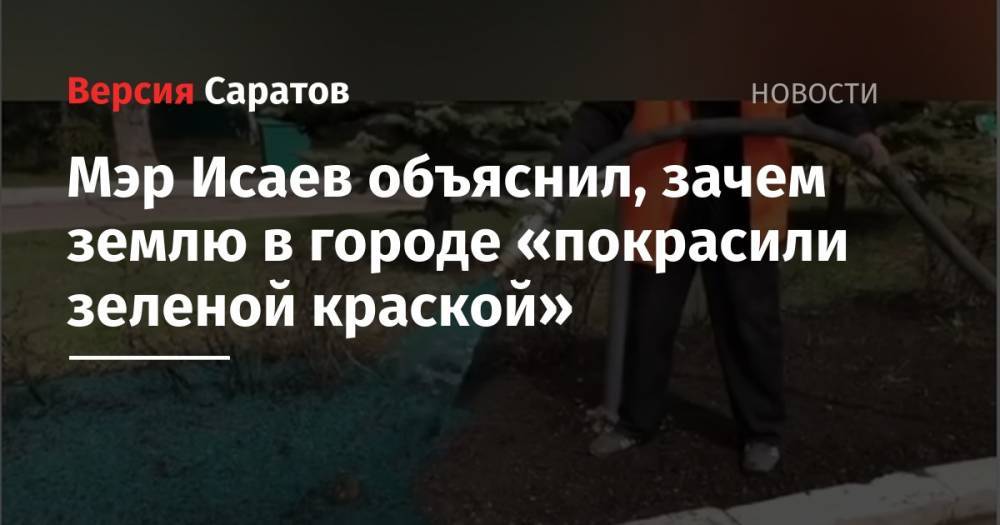 Михаил Исаев - Мэр Исаев объяснил, зачем землю в городе «покрасили зеленой краской» - nversia.ru - Саратов
