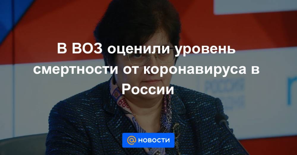 В ВОЗ оценили уровень смертности от коронавируса в России - news.mail.ru - Россия