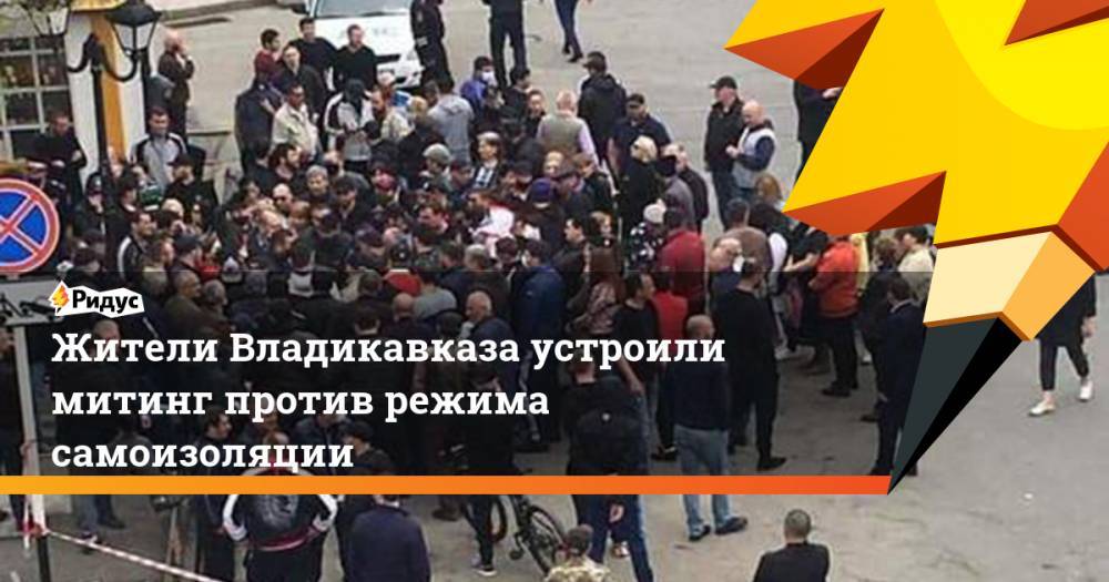 Жители Владикавказа устроили митинг против режима самоизоляции - ridus.ru - Владикавказ