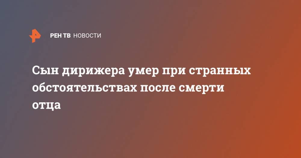 Сын дирижера умер при странных обстоятельствах после смерти отца - ren.tv - Санкт-Петербург