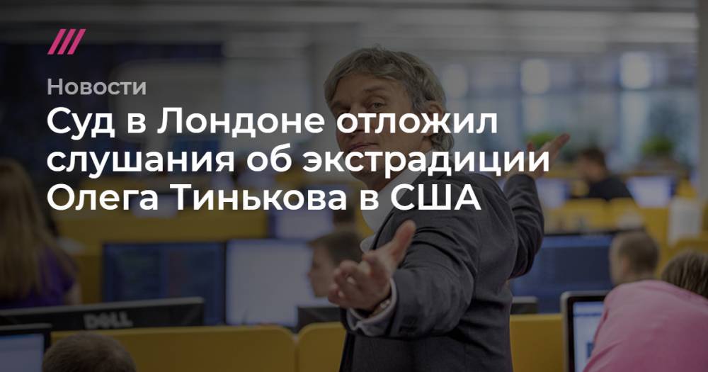 Олег Тиньков - Андрей Мовчан - Суд в Лондоне отложил слушания об экстрадиции Олега Тинькова в США - tvrain.ru - Россия - США - Англия - Лондон - Кипр